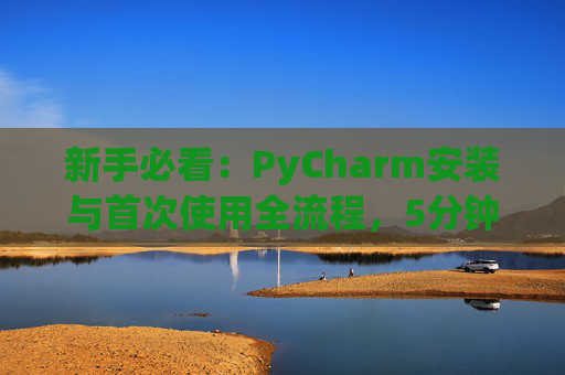 新手必看：PyCharm安装与首次使用全流程，5分钟快速上手